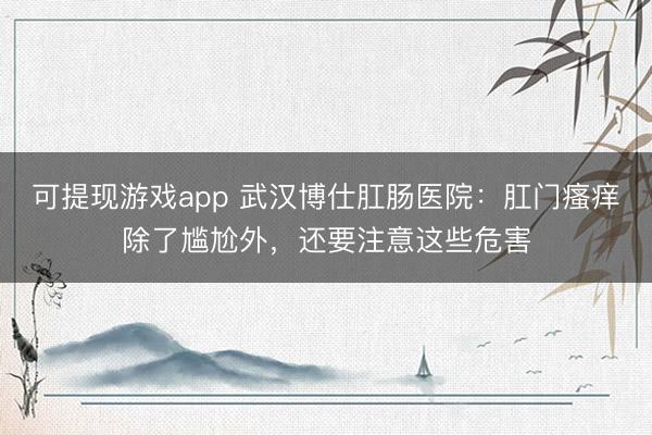 可提现游戏app 武汉博仕肛肠医院：肛门瘙痒除了尴尬外，<a href=
