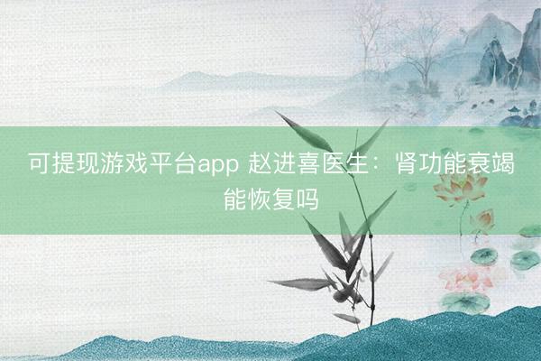 可提现游戏平台app 赵进喜医生：肾功能衰竭能恢复吗