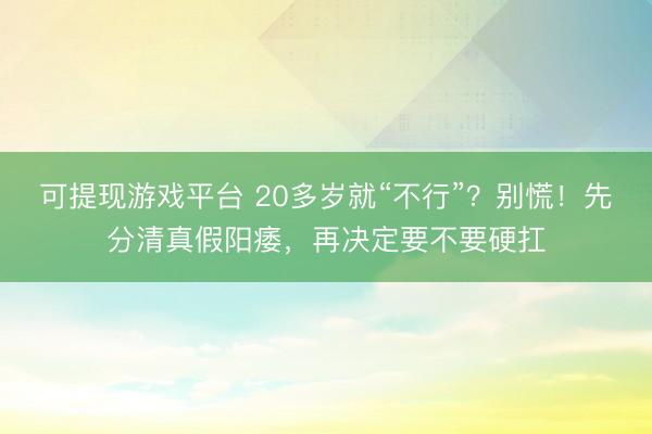 可提现游戏平台 20多岁就“不行”？别慌！先分清真假阳痿，再决定要不要硬扛