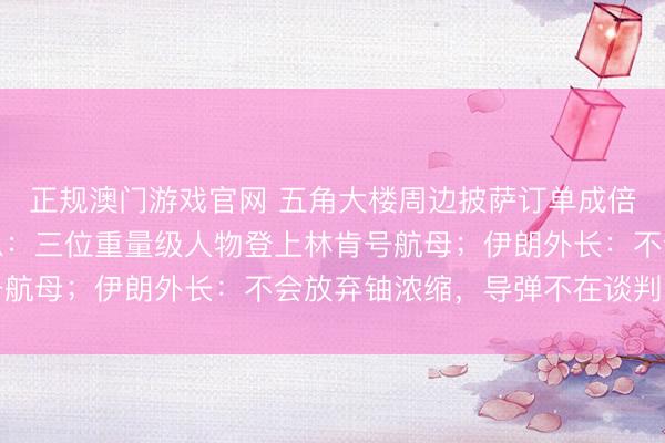 正规澳门游戏官网 五角大楼周边披萨订单成倍增长！美军公布大消息：三位重量级人物登上林肯号航母；伊朗外长：不会放弃铀浓缩，导弹不在谈判之列