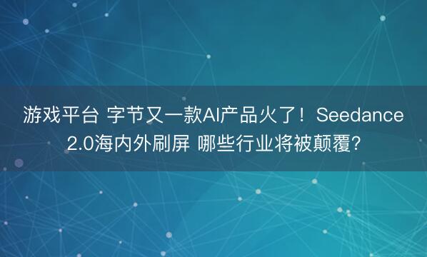 游戏平台 字节又一款AI产品火了!Seedance2.0海内外刷屏 哪些行业将被颠覆?