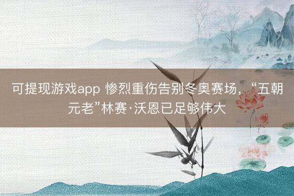 可提现游戏app 惨烈重伤告别冬奥赛场，“五朝元老”林赛·沃恩已足够伟大