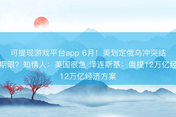 可提现游戏平台app 6月！美划定俄乌冲突结束最后期限？知情人：美国很急 泽连斯基：俄提12万亿经济方案