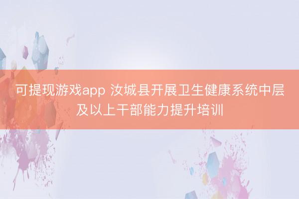 可提现游戏app 汝城县开展卫生健康系统中层及以上干部能力提升培训