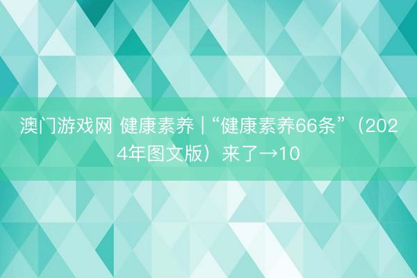 澳门游戏网 健康素养 | “健康素养66条”（2024年图文版）来了→10