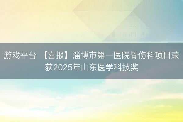 游戏平台 【喜报】淄博市第一医院骨伤科项目荣获2025年山东医学科技奖