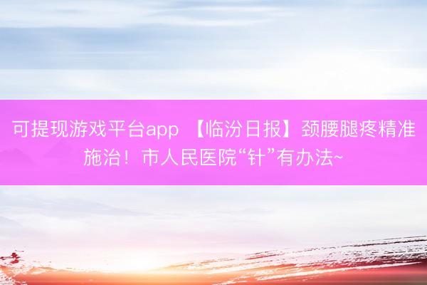 可提现游戏平台app 【临汾日报】颈腰腿疼精准施治！市人民医院“针”有办法~