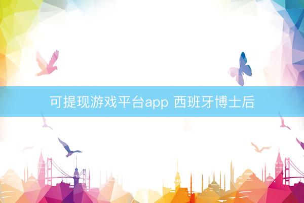 可提现游戏平台app 西班牙博士后
