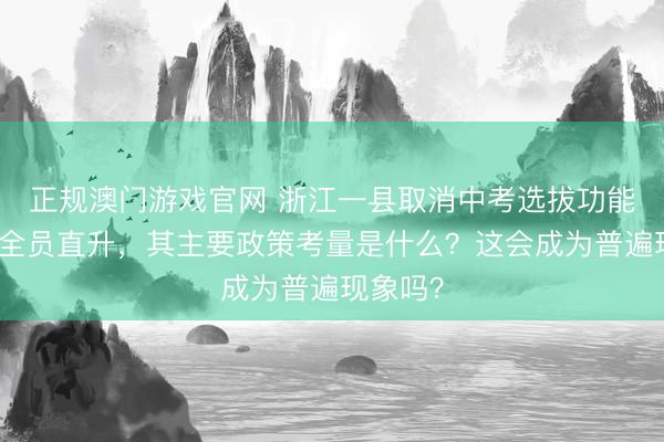 正规澳门游戏官网 浙江一县取消中考选拔功能,实现全员直升,其主要政策考量是什么?这会成为普遍现象吗?