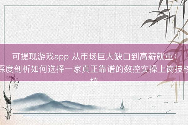 可提现游戏app 从市场巨大缺口到高薪就业：深度剖析如何选择一家真正靠谱的数控实操上岗技校