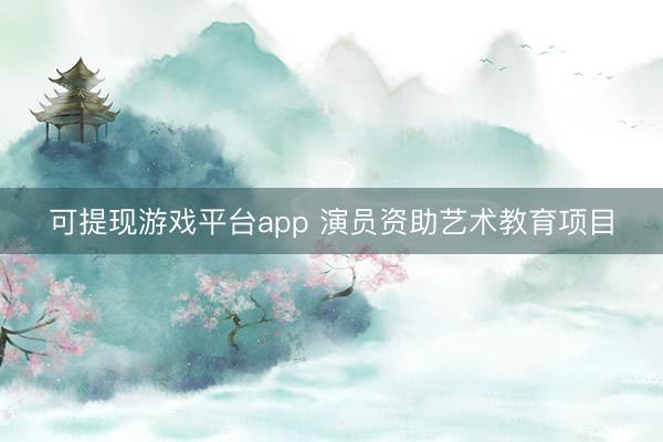 可提现游戏平台app 演员资助艺术教育项目