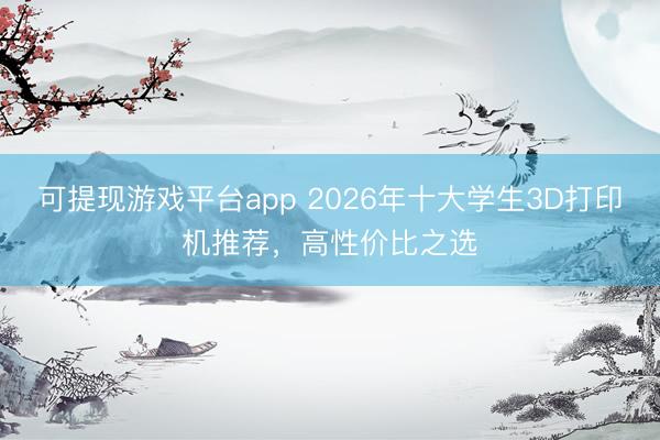 可提现游戏平台app 2026年十大学生3D打印机推荐，高性价比之选