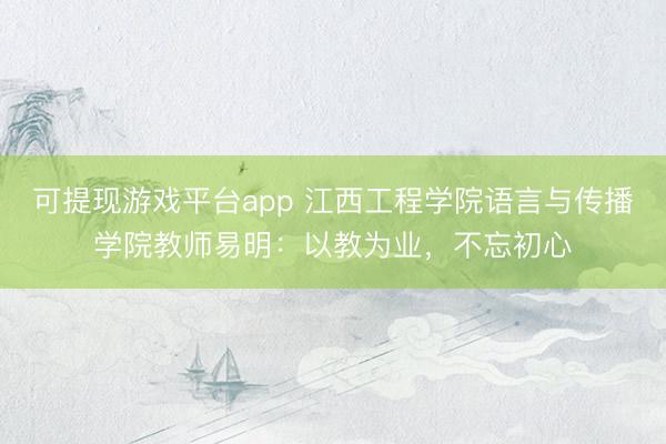 可提现游戏平台app 江西工程学院语言与传播学院教师易明：以教为业，不忘初心