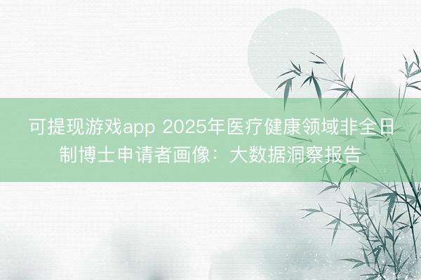 可提现游戏app 2025年医疗健康领域非全日制博士申请者画像：大数据洞察报告