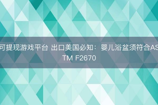 可提现游戏平台 出口美国必知:婴儿浴盆须符合ASTM F2670