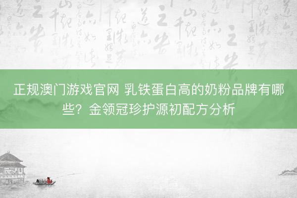 正规澳门游戏官网 乳铁蛋白高的奶粉品牌有哪些？金领冠珍护源初配方分析