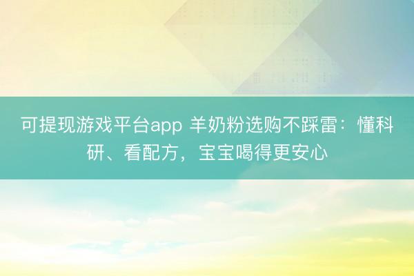 可提现游戏平台app 羊奶粉选购不踩雷：懂科研、看配方，宝宝喝得更安心