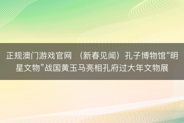 正规澳门游戏官网 （新春见闻）孔子博物馆“明星文物”战国黄玉马亮相孔府过大年文物展