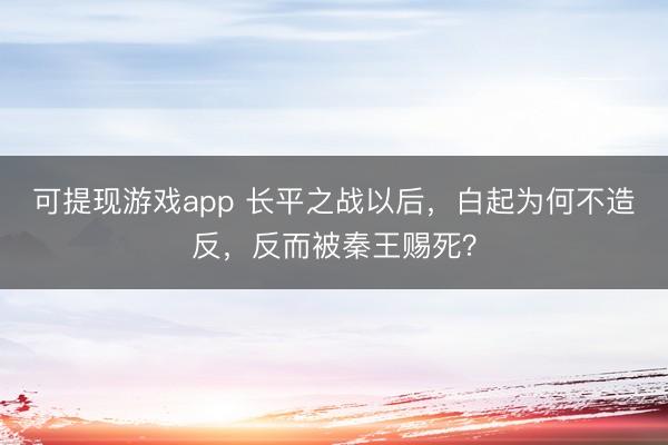 可提现游戏app 长平之战以后，白起为何不造反，反而被秦王赐死？