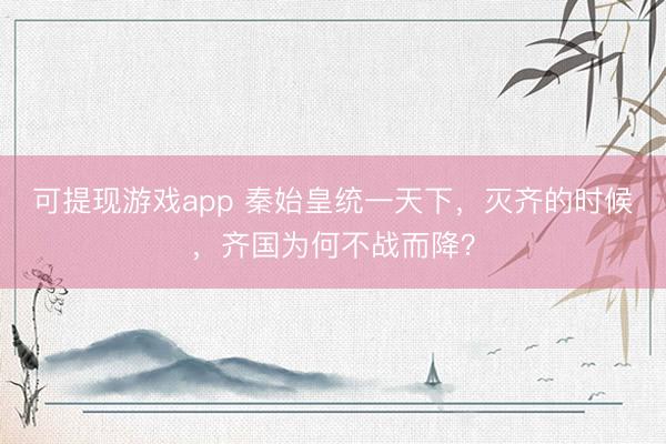 可提现游戏app 秦始皇统一天下，灭齐的时候，齐国为何不战而降？