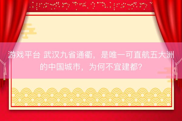 游戏平台 武汉九省通衢，是唯一可直航五大洲的中国城市，为何不宜建都？