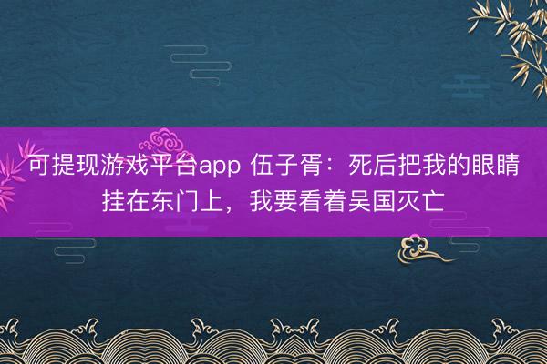 可提现游戏平台app 伍子胥：死后把我的眼睛挂在东门上，我要看着吴国灭亡