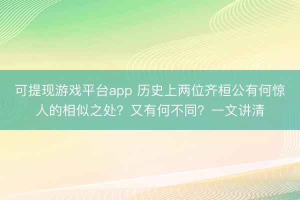 可提现游戏平台app 历史上两位齐桓公有何惊人的相似之处？又有何不同？一文讲清