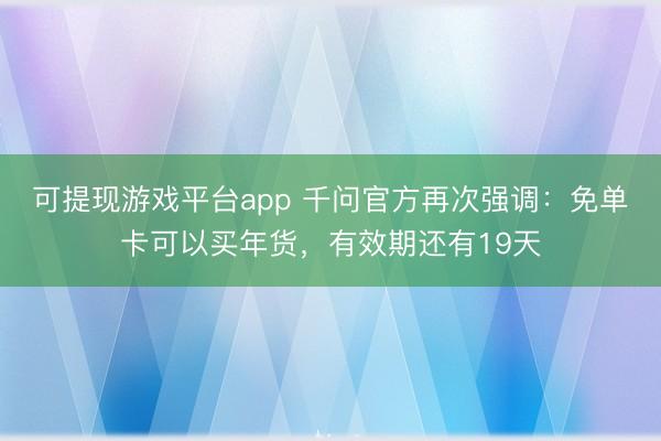 可提现游戏平台app 千问官方再次强调：免单卡可以买年货，有效期还有19天