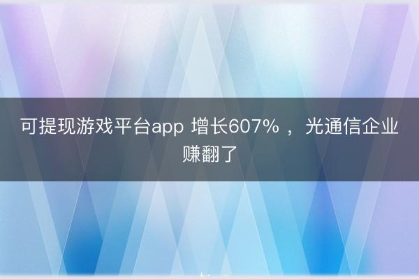 可提现游戏平台app 增长607% ,光通信企业赚翻了