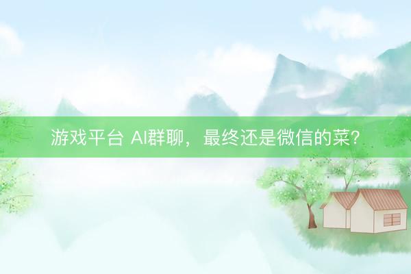 游戏平台 AI群聊，最终还是微信的菜？