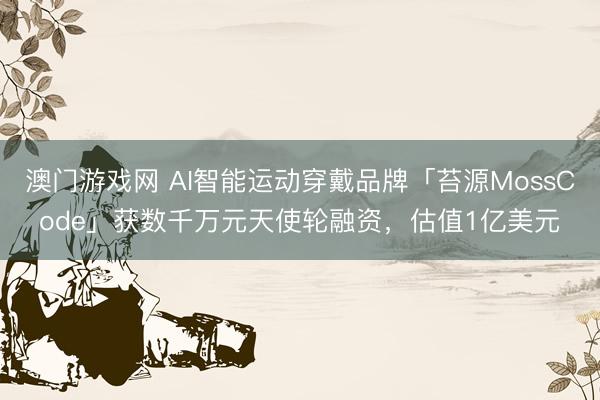 澳门游戏网 AI智能运动穿戴品牌「苔源MossCode」获数千万元天使轮融资,估值1亿美元