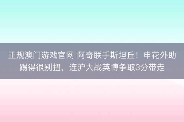 正规澳门游戏官网 阿奇联手斯坦丘！申花外助踢得很别扭，连沪大战英博争取3分带走