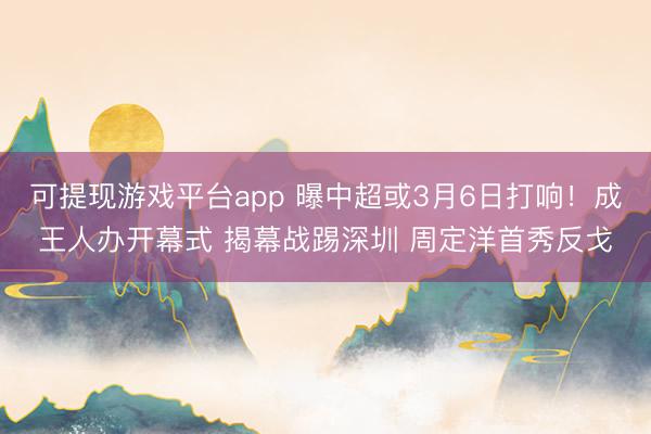 可提现游戏平台app 曝中超或3月6日打响！成王人办开幕式 揭幕战踢深圳 周定洋首秀反戈