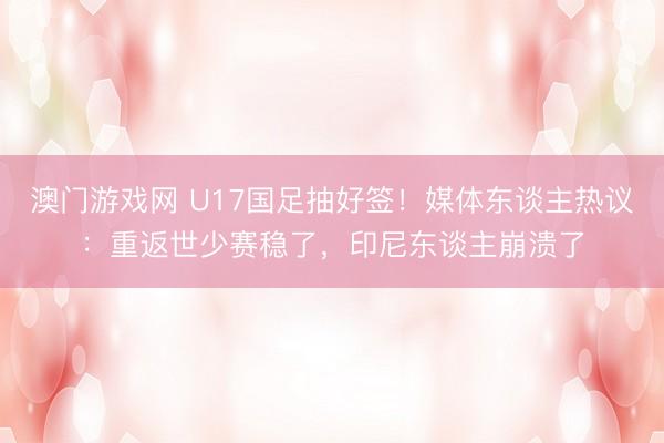 澳门游戏网 U17国足抽好签！媒体东谈主热议：重返世少赛稳了，印尼东谈主崩溃了