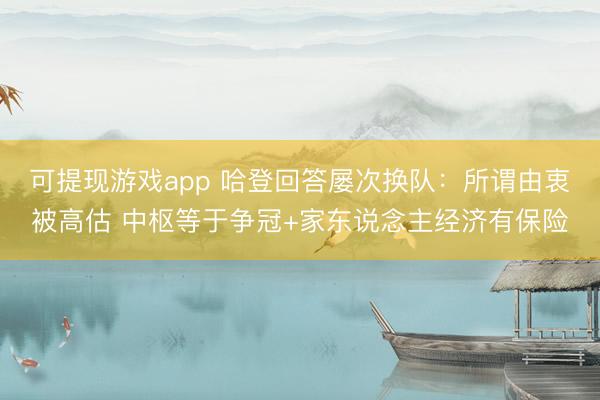 可提现游戏app 哈登回答屡次换队：所谓由衷被高估 中枢等于争冠+家东说念主经济有保险