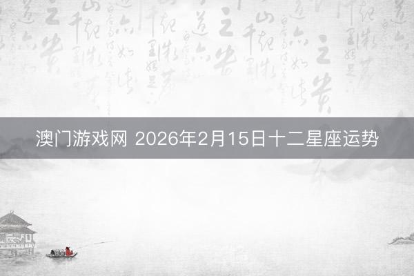 澳门游戏网 2026年2月15日十二星座运势