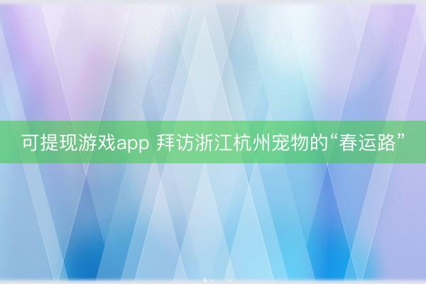 可提现游戏app 拜访浙江杭州宠物的“春运路”