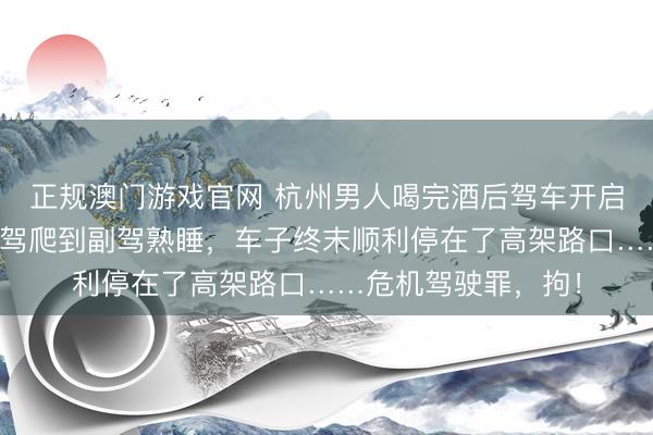 正规澳门游戏官网 杭州男人喝完酒后驾车开启赞助驾驶，再从主驾爬到副驾熟睡，车子终末顺利停在了高架路口……危机驾驶罪，拘！