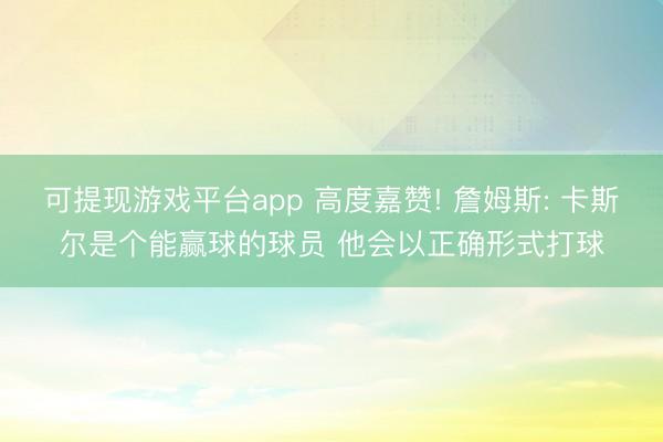 可提现游戏平台app 高度嘉赞! 詹姆斯: 卡斯尔是个能赢球的球员 他会以正确形式打球