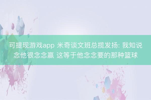 可提现游戏app 米奇谈文班总揽发扬: 我知说念他很念念赢 这等于他念念要的那种篮球