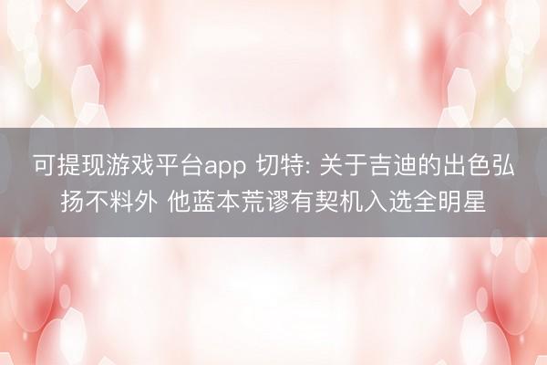 可提现游戏平台app 切特: 关于吉迪的出色弘扬不料外 他蓝本荒谬有契机入选全明星