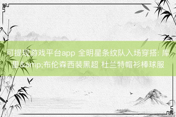 可提现游戏平台app 全明星条纹队入场穿搭: 库里&布伦森西装黑超 杜兰特帽衫棒球服