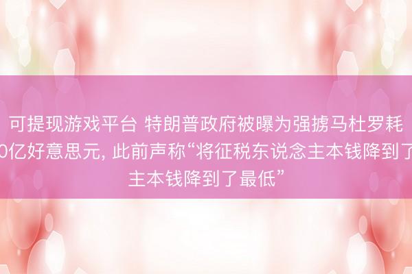 可提现游戏平台 特朗普政府被曝为强掳马杜罗耗资近30亿好意思元， 此前声称“将征税东说念主本钱降到了最低”