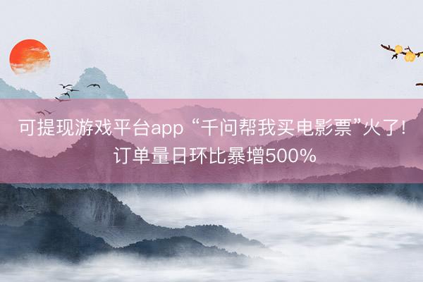 可提现游戏平台app “千问帮我买电影票”火了! 订单量日环比暴增500%
