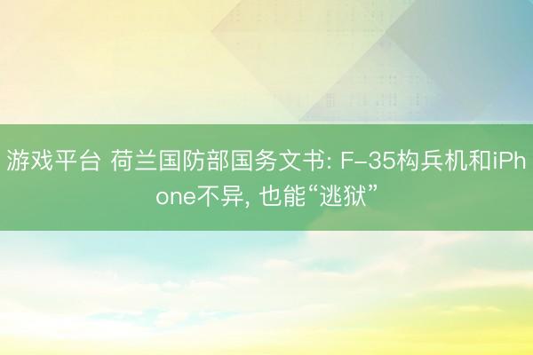 游戏平台 荷兰国防部国务文书: F-35构兵机和iPhone不异， 也能“逃狱”