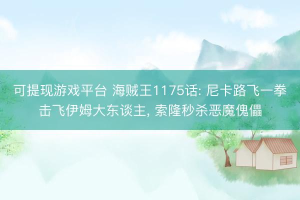 可提现游戏平台 海贼王1175话: 尼卡路飞一拳击飞伊姆大东谈主， 索隆秒杀恶魔傀儡