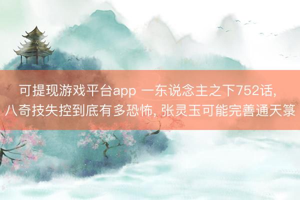 可提现游戏平台app 一东说念主之下752话， 八奇技失控到底有多恐怖， 张灵玉可能完善通天箓