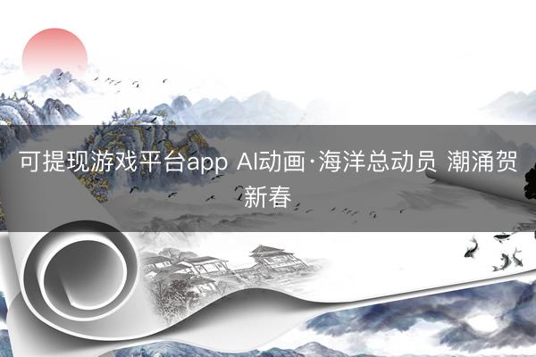 可提现游戏平台app AI动画·海洋总动员 潮涌贺新春