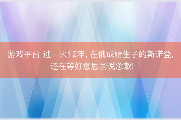 游戏平台 逃一火12年， 在俄成婚生子的斯诺登， 还在等好意思国说念歉!