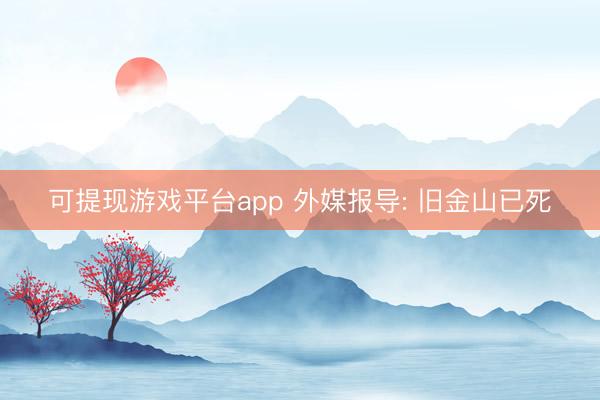 可提现游戏平台app 外媒报导: 旧金山已死